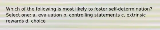 Which of the following is most likely to foster self-determination? Select one: a. evaluation b. controlling statements c. extrinsic rewards d. choice