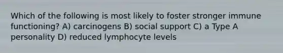 Which of the following is most likely to foster stronger immune functioning? A) carcinogens B) social support C) a Type A personality D) reduced lymphocyte levels