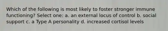 Which of the following is most likely to foster stronger immune functioning? Select one: a. an external locus of control b. social support c. a Type A personality d. increased cortisol levels