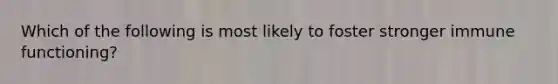 Which of the following is most likely to foster stronger immune functioning?