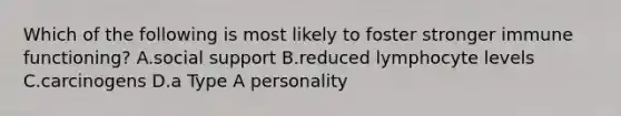 Which of the following is most likely to foster stronger immune functioning? A.social support B.reduced lymphocyte levels C.carcinogens D.a Type A personality