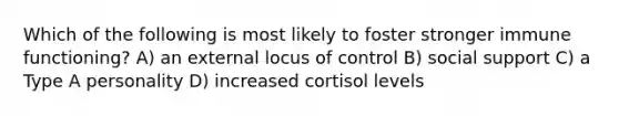 Which of the following is most likely to foster stronger immune functioning? A) an external locus of control B) social support C) a Type A personality D) increased cortisol levels