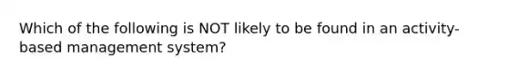 Which of the following is NOT likely to be found in an activity-based management system?