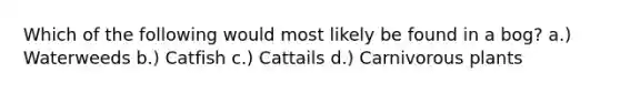 Which of the following would most likely be found in a bog? a.) Waterweeds b.) Catfish c.) Cattails d.) Carnivorous plants