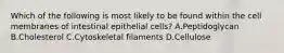 Which of the following is most likely to be found within the cell membranes of intestinal epithelial cells? A.Peptidoglycan B.Cholesterol C.Cytoskeletal filaments D.Cellulose