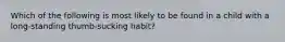 Which of the following is most likely to be found in a child with a long-standing thumb-sucking habit?