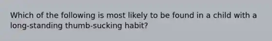 Which of the following is most likely to be found in a child with a long-standing thumb-sucking habit?