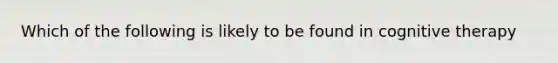 Which of the following is likely to be found in cognitive therapy