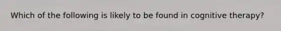 Which of the following is likely to be found in cognitive therapy?