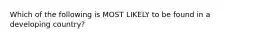 Which of the following is MOST LIKELY to be found in a developing country?