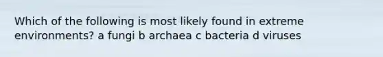 Which of the following is most likely found in extreme environments? a fungi b archaea c bacteria d viruses