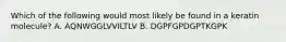 Which of the following would most likely be found in a keratin molecule? A. AQNWGGLVVILTLV B. DGPFGPDGPTKGPK