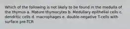 Which of the following is not likely to be found in the medulla of the thymus a. Mature thymocytes b. Medullary epithelial cells c. dendritic cells d. macrophages e. double-negative T-cells with surface pre-TCR