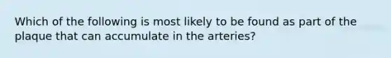 Which of the following is most likely to be found as part of the plaque that can accumulate in the arteries?