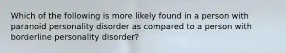 Which of the following is more likely found in a person with paranoid personality disorder as compared to a person with borderline personality disorder?