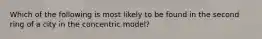 Which of the following is most likely to be found in the second ring of a city in the concentric model?