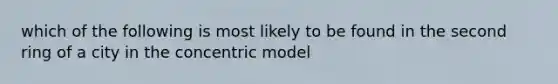 which of the following is most likely to be found in the second ring of a city in the concentric model