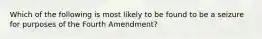 Which of the following is most likely to be found to be a seizure for purposes of the Fourth Amendment?