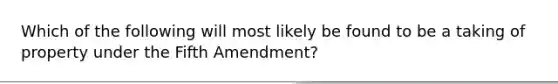 Which of the following will most likely be found to be a taking of property under the Fifth Amendment?