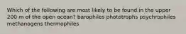 Which of the following are most likely to be found in the upper 200 m of the open ocean? barophiles phototrophs psychrophiles methanogens thermophiles