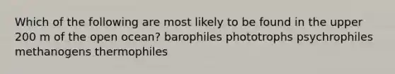 Which of the following are most likely to be found in the upper 200 m of the open ocean? barophiles phototrophs psychrophiles methanogens thermophiles