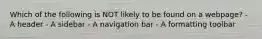 Which of the following is NOT likely to be found on a webpage? - A header - A sidebar - A navigation bar - A formatting toolbar