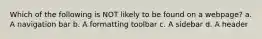 Which of the following is NOT likely to be found on a webpage? a. A navigation bar b. A formatting toolbar c. A sidebar d. A header