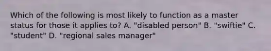 Which of the following is most likely to function as a master status for those it applies to? A. "disabled person" B. "swiftie" C. "student" D. "regional sales manager"