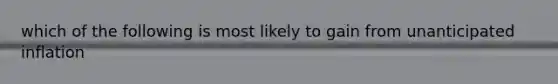 which of the following is most likely to gain from unanticipated inflation