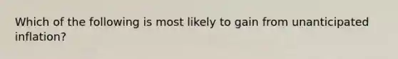 Which of the following is most likely to gain from unanticipated inflation?