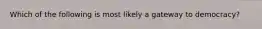 Which of the following is most likely a gateway to democracy?