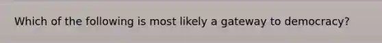 Which of the following is most likely a gateway to democracy?