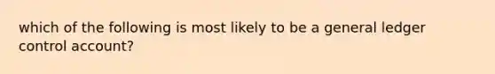 which of the following is most likely to be a general ledger control account?