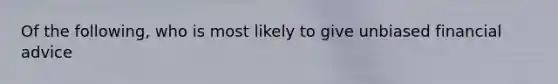 Of the following, who is most likely to give unbiased financial advice