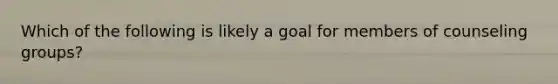 Which of the following is likely a goal for members of counseling groups?