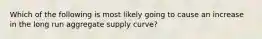 Which of the following is most likely going to cause an increase in the long run aggregate supply curve?