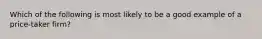 Which of the following is most likely to be a good example of a price-taker firm?