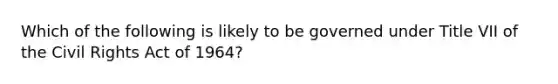 Which of the following is likely to be governed under Title VII of the Civil Rights Act of 1964?