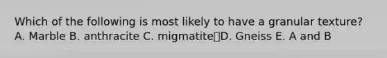 Which of the following is most likely to have a granular texture? A. Marble B. anthracite C. migmatiteD. Gneiss E. A and B