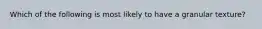 Which of the following is most likely to have a granular texture?