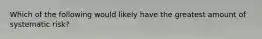 Which of the following would likely have the greatest amount of systematic risk?