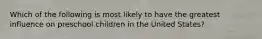 Which of the following is most likely to have the greatest influence on preschool children in the United States?