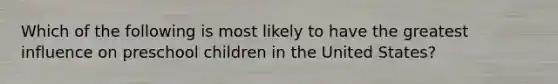 Which of the following is most likely to have the greatest influence on preschool children in the United States?