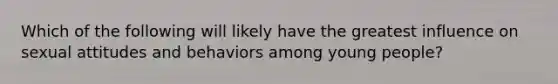 Which of the following will likely have the greatest influence on sexual attitudes and behaviors among young people?