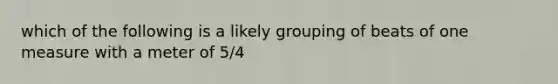 which of the following is a likely grouping of beats of one measure with a meter of 5/4