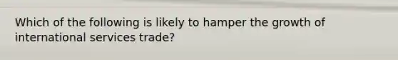 Which of the following is likely to hamper the growth of international services trade?