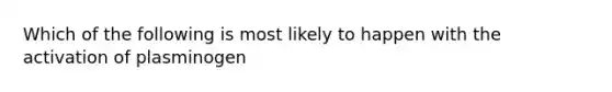 Which of the following is most likely to happen with the activation of plasminogen