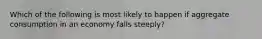 Which of the following is most likely to happen if aggregate consumption in an economy falls​ steeply?