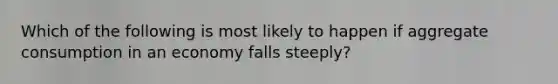 Which of the following is most likely to happen if aggregate consumption in an economy falls​ steeply?