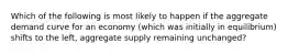 Which of the following is most likely to happen if the aggregate demand curve for an economy (which was initially in equilibrium) shifts to the left, aggregate supply remaining unchanged?